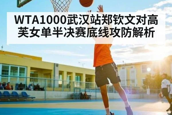WTA1000武汉站郑钦文对高芙女单半决赛底线攻防解析