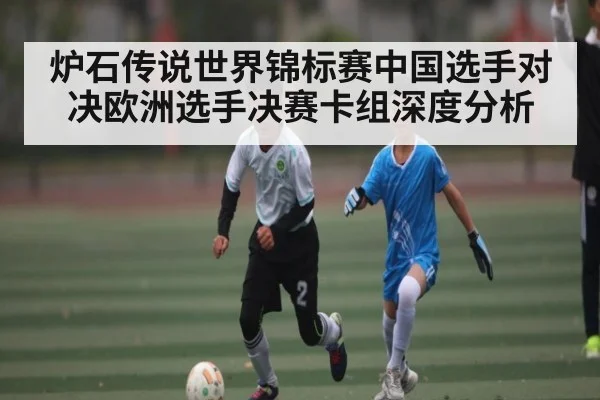 炉石传说世界锦标赛中国选手对决欧洲选手决赛卡组深度分析